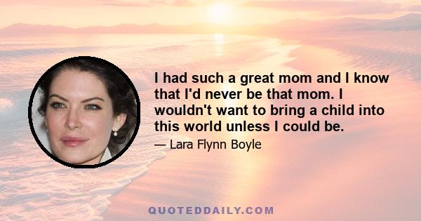 I had such a great mom and I know that I'd never be that mom. I wouldn't want to bring a child into this world unless I could be.