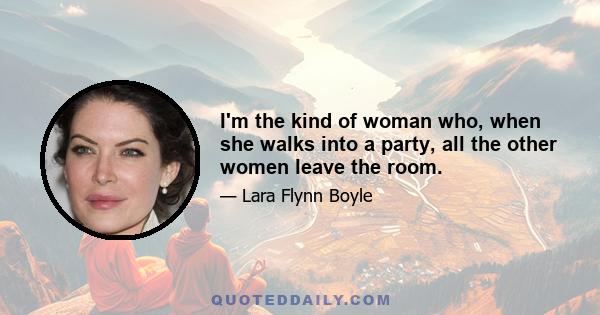 I'm the kind of woman who, when she walks into a party, all the other women leave the room.