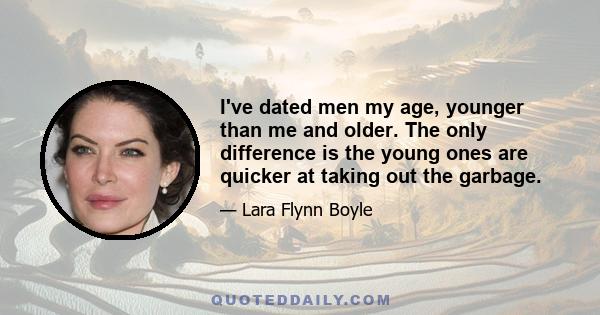 I've dated men my age, younger than me and older. The only difference is the young ones are quicker at taking out the garbage.