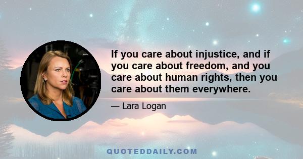 If you care about injustice, and if you care about freedom, and you care about human rights, then you care about them everywhere.