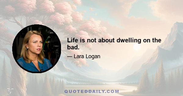 Life is not about dwelling on the bad.