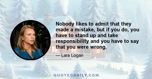 Nobody likes to admit that they made a mistake, but if you do, you have to stand up and take responsibility and you have to say that you were wrong.