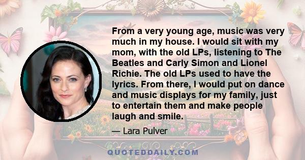 From a very young age, music was very much in my house. I would sit with my mom, with the old LPs, listening to The Beatles and Carly Simon and Lionel Richie. The old LPs used to have the lyrics. From there, I would put 