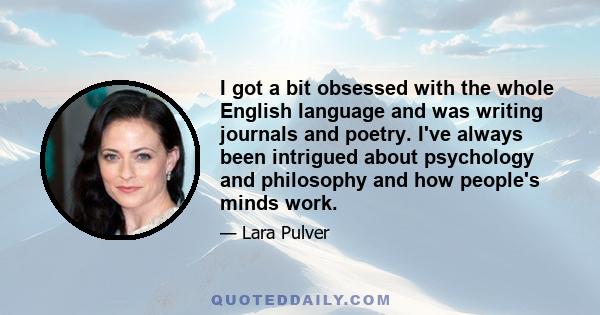 I got a bit obsessed with the whole English language and was writing journals and poetry. I've always been intrigued about psychology and philosophy and how people's minds work.