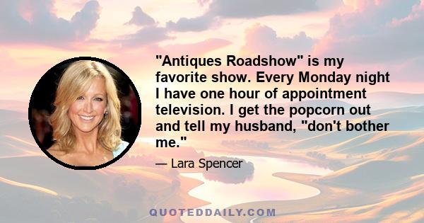 Antiques Roadshow is my favorite show. Every Monday night I have one hour of appointment television. I get the popcorn out and tell my husband, don't bother me.