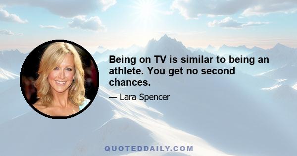 Being on TV is similar to being an athlete. You get no second chances.