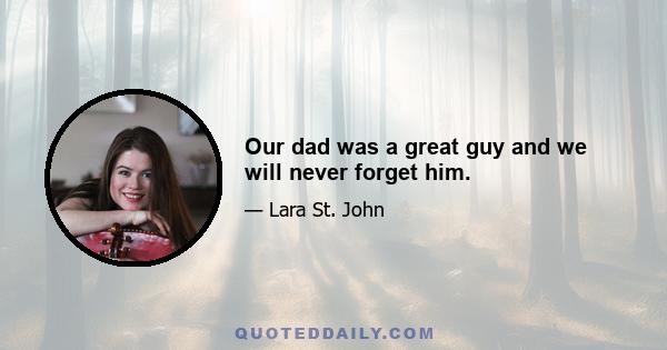 Our dad was a great guy and we will never forget him.