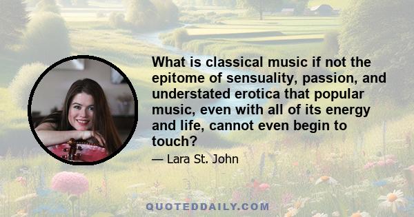 What is classical music if not the epitome of sensuality, passion, and understated erotica that popular music, even with all of its energy and life, cannot even begin to touch?