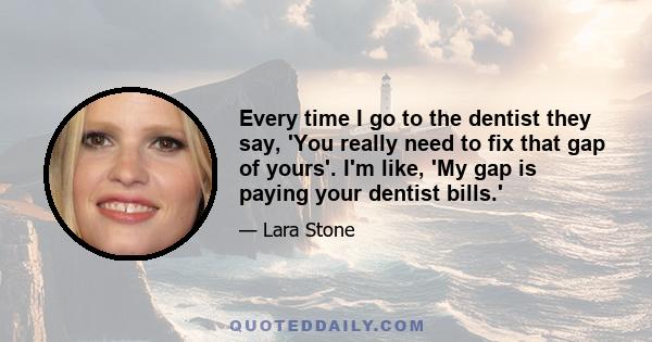 Every time I go to the dentist they say, 'You really need to fix that gap of yours'. I'm like, 'My gap is paying your dentist bills.'