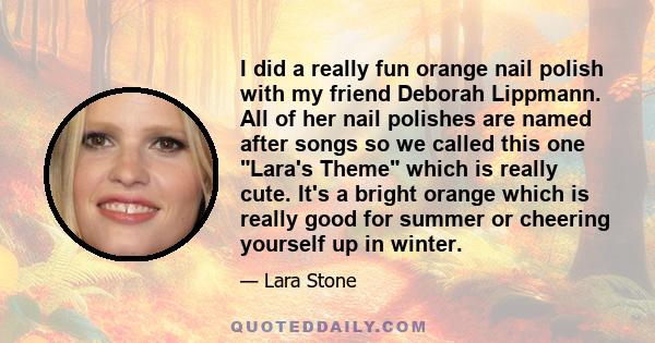 I did a really fun orange nail polish with my friend Deborah Lippmann. All of her nail polishes are named after songs so we called this one Lara's Theme which is really cute. It's a bright orange which is really good