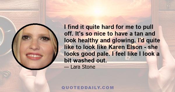 I find it quite hard for me to pull off. It's so nice to have a tan and look healthy and glowing. I'd quite like to look like Karen Elson - she looks good pale. I feel like I look a bit washed out.