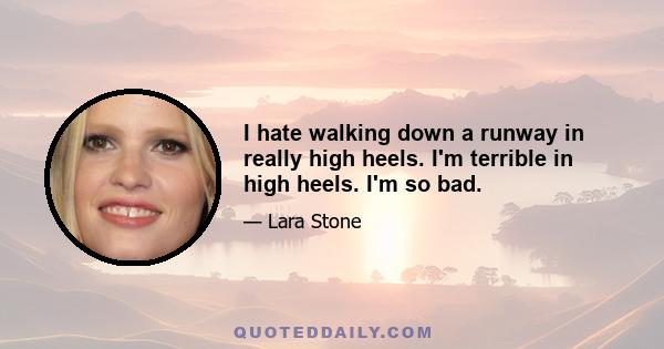 I hate walking down a runway in really high heels. I'm terrible in high heels. I'm so bad.