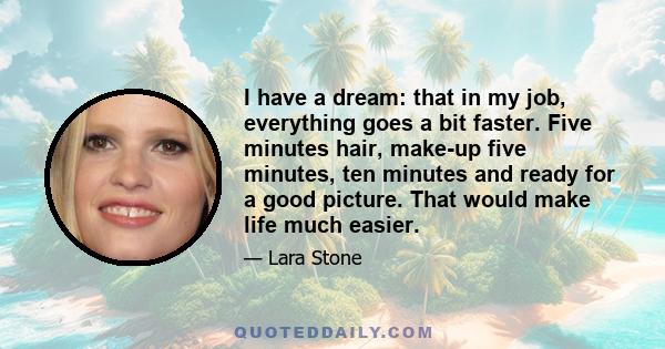 I have a dream: that in my job, everything goes a bit faster. Five minutes hair, make-up five minutes, ten minutes and ready for a good picture. That would make life much easier.