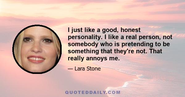 I just like a good, honest personality. I like a real person, not somebody who is pretending to be something that they're not. That really annoys me.