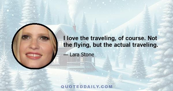 I love the traveling, of course. Not the flying, but the actual traveling.