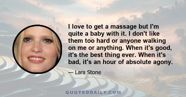 I love to get a massage but I'm quite a baby with it. I don't like them too hard or anyone walking on me or anything. When it's good, it's the best thing ever. When it's bad, it's an hour of absolute agony.