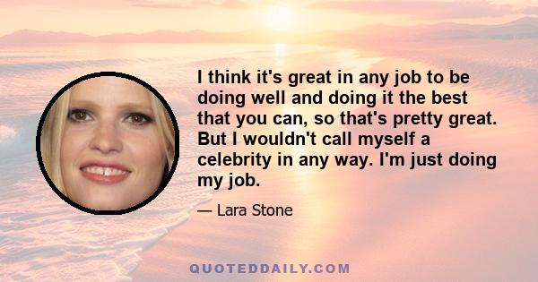 I think it's great in any job to be doing well and doing it the best that you can, so that's pretty great. But I wouldn't call myself a celebrity in any way. I'm just doing my job.