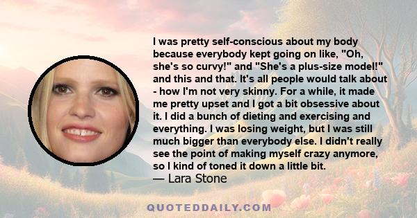 I was pretty self-conscious about my body because everybody kept going on like, Oh, she's so curvy! and She's a plus-size model! and this and that. It's all people would talk about - how I'm not very skinny. For a