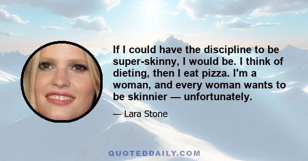 If I could have the discipline to be super-skinny, I would be. I think of dieting, then I eat pizza. I'm a woman, and every woman wants to be skinnier — unfortunately.