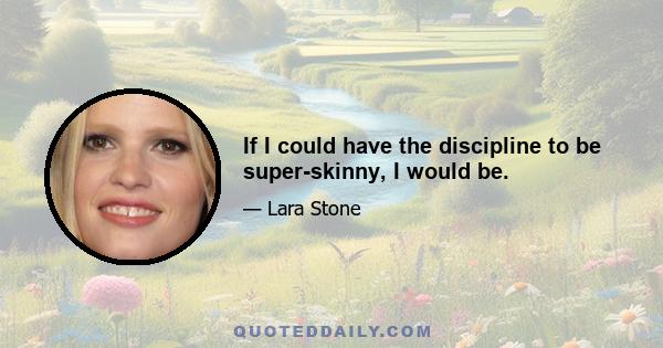 If I could have the discipline to be super-skinny, I would be.