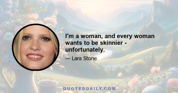 I'm a woman, and every woman wants to be skinnier - unfortunately.