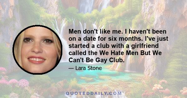 Men don't like me. I haven't been on a date for six months. I've just started a club with a girlfriend called the We Hate Men But We Can't Be Gay Club.