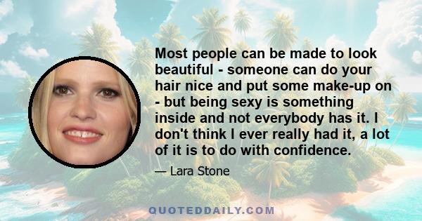 Most people can be made to look beautiful - someone can do your hair nice and put some make-up on - but being sexy is something inside and not everybody has it. I don't think I ever really had it, a lot of it is to do