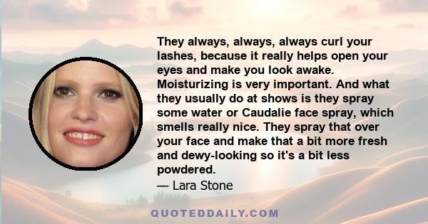 They always, always, always curl your lashes, because it really helps open your eyes and make you look awake. Moisturizing is very important. And what they usually do at shows is they spray some water or Caudalie face