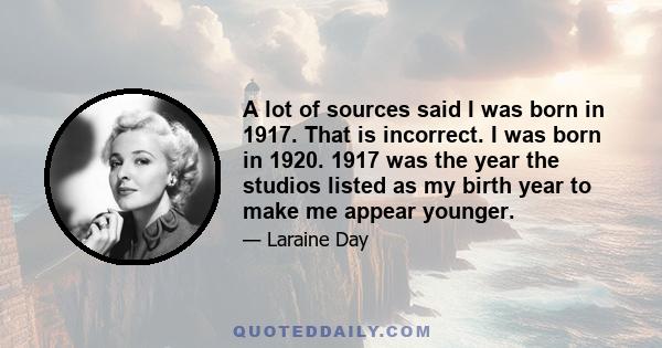 A lot of sources said I was born in 1917. That is incorrect. I was born in 1920. 1917 was the year the studios listed as my birth year to make me appear younger.