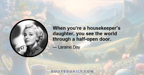 When you’re a housekeeper’s daughter, you see the world through a half-open door.