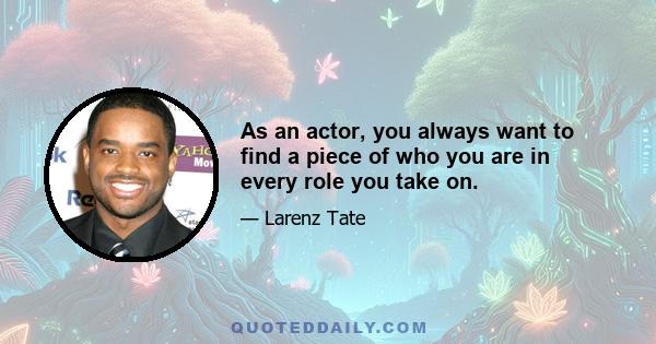 As an actor, you always want to find a piece of who you are in every role you take on.