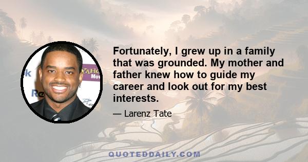 Fortunately, I grew up in a family that was grounded. My mother and father knew how to guide my career and look out for my best interests.