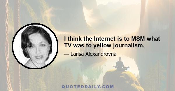 I think the Internet is to MSM what TV was to yellow journalism.