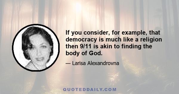 If you consider, for example, that democracy is much like a religion then 9/11 is akin to finding the body of God.