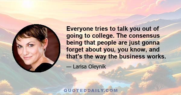 Everyone tries to talk you out of going to college. The consensus being that people are just gonna forget about you, you know, and that's the way the business works.