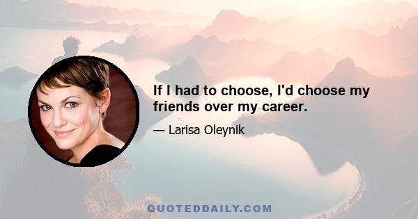 If I had to choose, I'd choose my friends over my career.