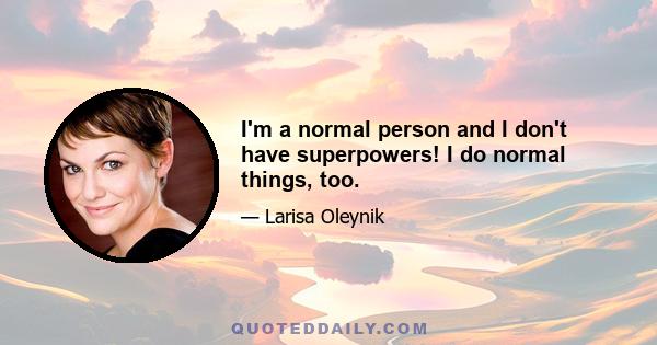 I'm a normal person and I don't have superpowers! I do normal things, too.