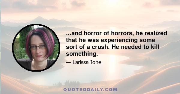 ...and horror of horrors, he realized that he was experiencing some sort of a crush. He needed to kill something.