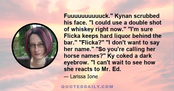 Fuuuuuuuuuuck. Kynan scrubbed his face. I could use a double shot of whiskey right now. I'm sure Flicka keeps hard liquor behind the bar. Flicka? I don't want to say her name. So you're calling her horse names? Ky coked 