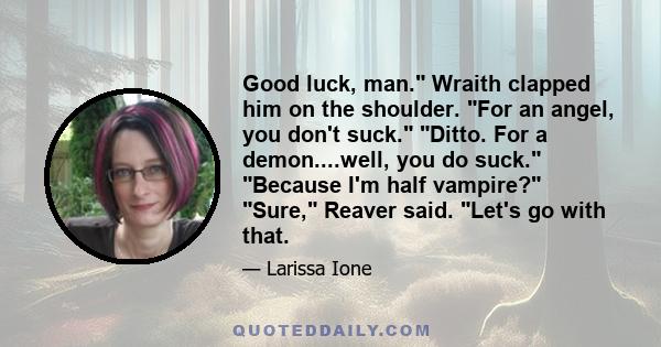 Good luck, man. Wraith clapped him on the shoulder. For an angel, you don't suck. Ditto. For a demon....well, you do suck. Because I'm half vampire? Sure, Reaver said. Let's go with that.