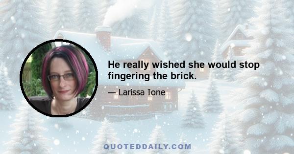 He really wished she would stop fingering the brick.