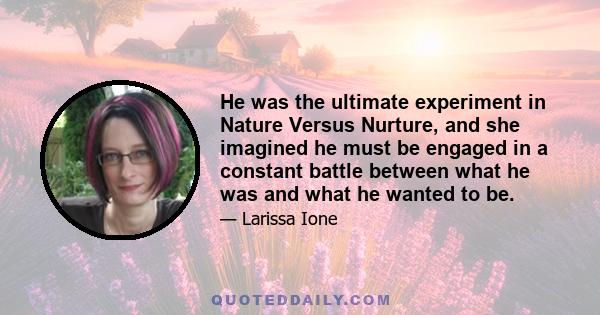 He was the ultimate experiment in Nature Versus Nurture, and she imagined he must be engaged in a constant battle between what he was and what he wanted to be.