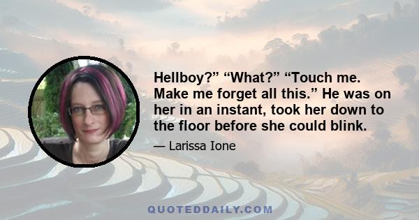 Hellboy?” “What?” “Touch me. Make me forget all this.” He was on her in an instant, took her down to the floor before she could blink.