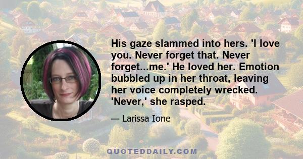 His gaze slammed into hers. 'I love you. Never forget that. Never forget...me.' He loved her. Emotion bubbled up in her throat, leaving her voice completely wrecked. 'Never,' she rasped.