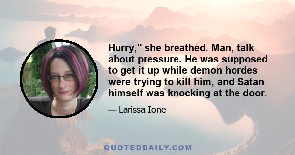 Hurry, she breathed. Man, talk about pressure. He was supposed to get it up while demon hordes were trying to kill him, and Satan himself was knocking at the door.