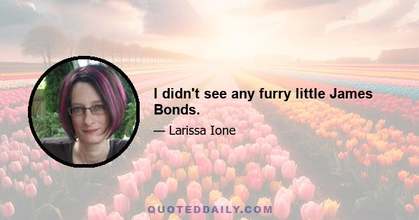 I didn't see any furry little James Bonds.