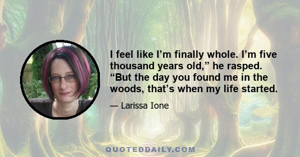 I feel like I’m finally whole. I’m five thousand years old,” he rasped. “But the day you found me in the woods, that’s when my life started.