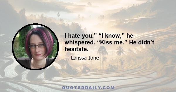 I hate you.” “I know,” he whispered. “Kiss me.” He didn’t hesitate.