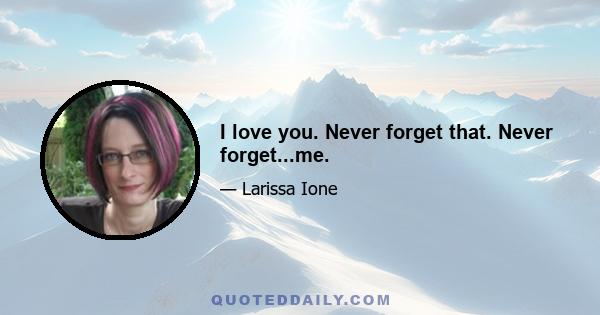 I love you. Never forget that. Never forget...me.