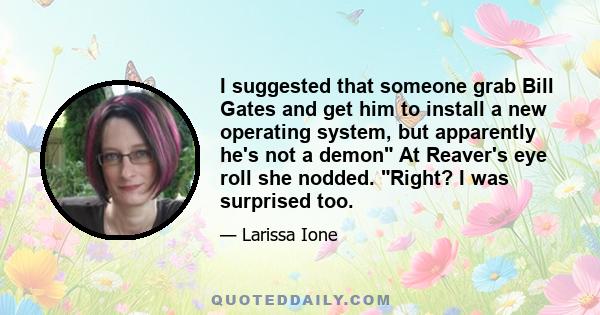 I suggested that someone grab Bill Gates and get him to install a new operating system, but apparently he's not a demon At Reaver's eye roll she nodded. Right? I was surprised too.